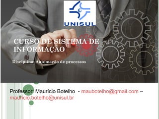 CURSO DE SISTEMA DE
INFORMAÇÃO
Disciplina: Automação de processos
Professor: Maurício Botelho - maubotelho@gmail.com –
mauricio.botelho@unisul.br
 