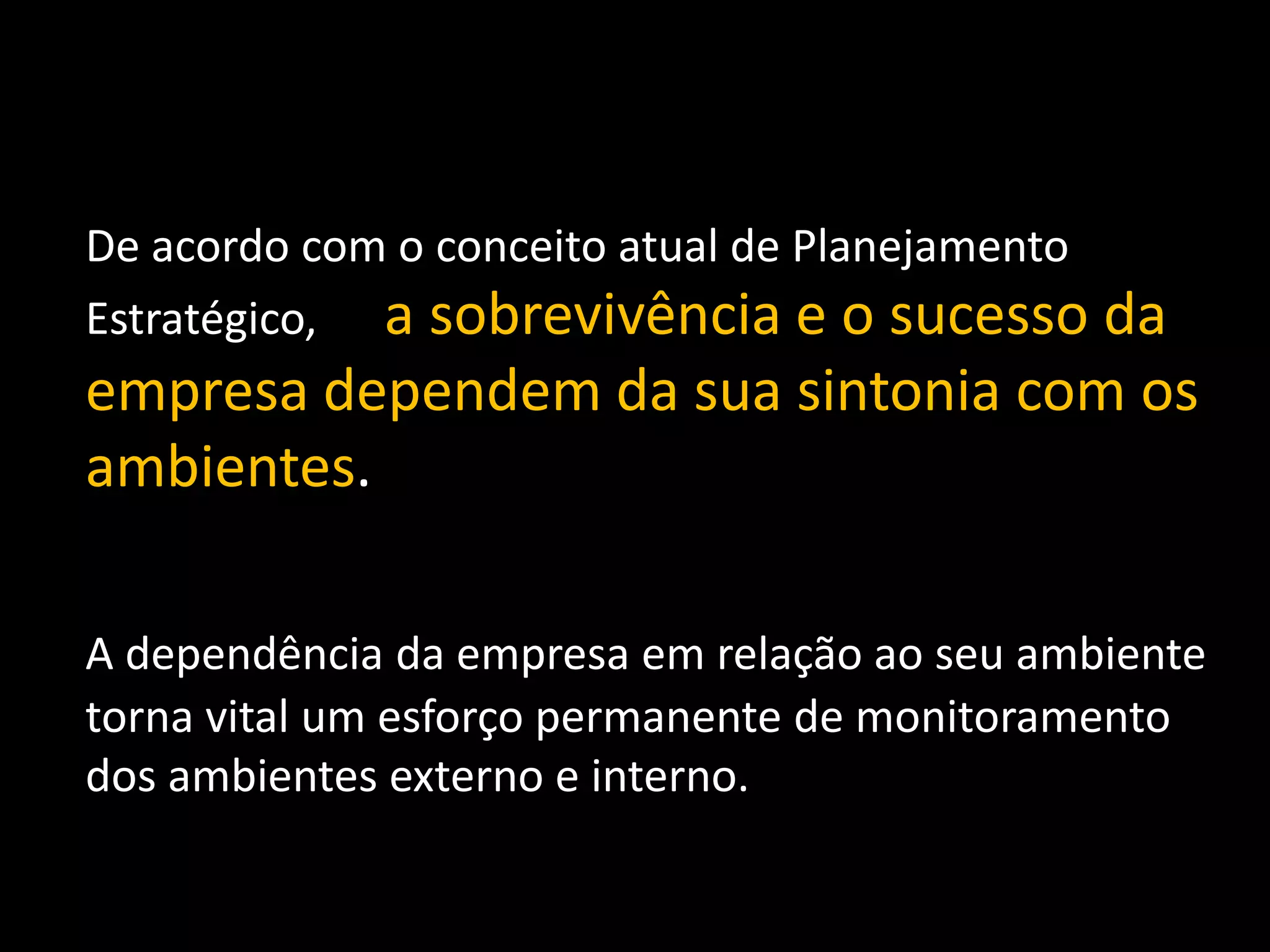 De acordo com o conceito atual de Planejamento Estratégico,      a sobrevivência e o sucesso da empresa dependem da sua sintonia com os ambientes. A dependência da empresa em relação ao seu ambiente torna vital um esforço permanente de monitoramento dos ambientes externo e interno.