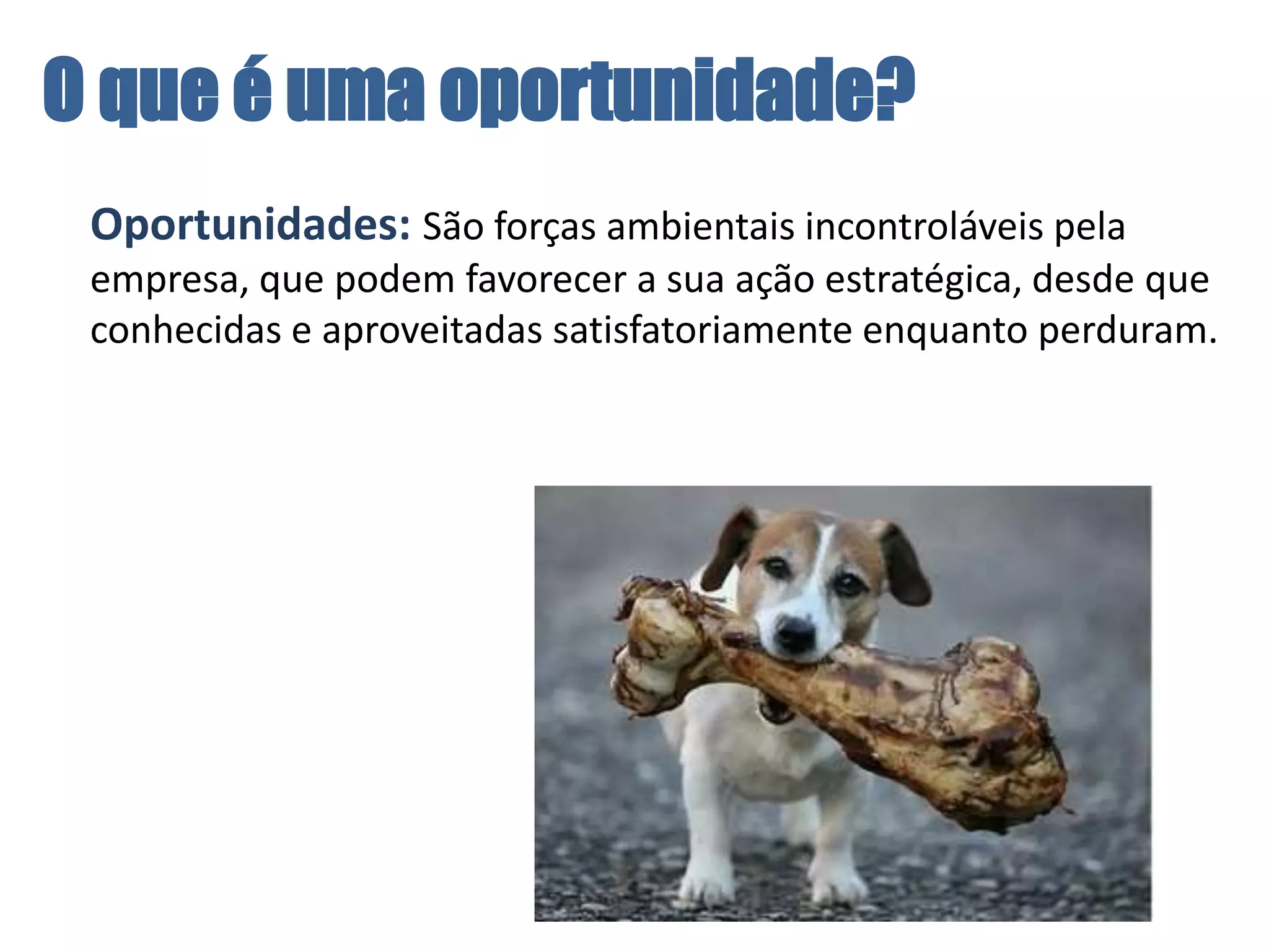 O que é uma oportunidade?	Oportunidades:São forças ambientais incontroláveis pela empresa, que podem favorecer a sua ação estratégica, desde que conhecidas e aproveitadas satisfatoriamente enquanto perduram. 