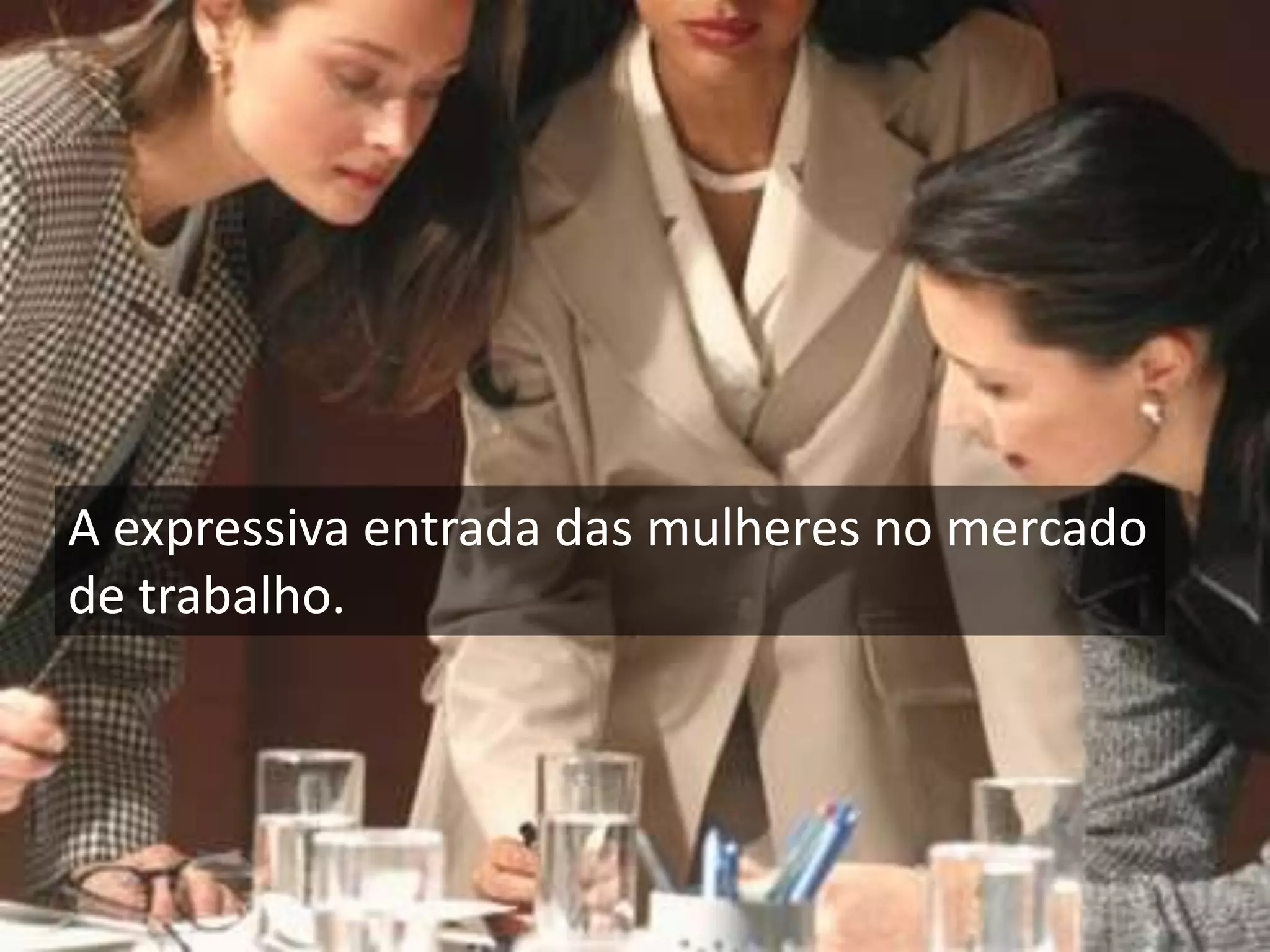 A expressiva entrada das mulheres no mercado de trabalho. 