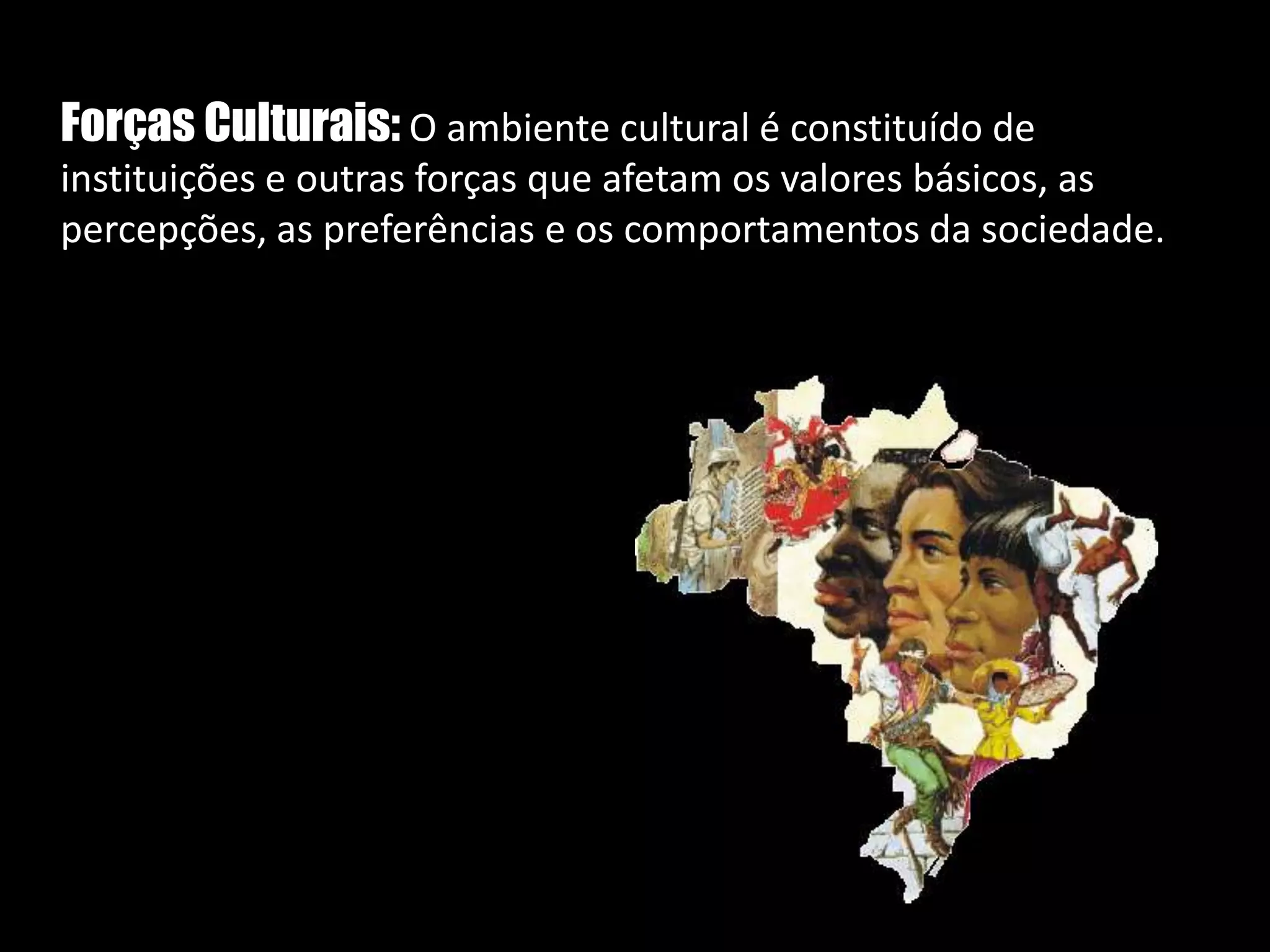   Forças Culturais: O ambiente cultural é constituído de instituições e outras forças que afetam os valores básicos, as percepções, as preferências e os comportamentos da sociedade. 