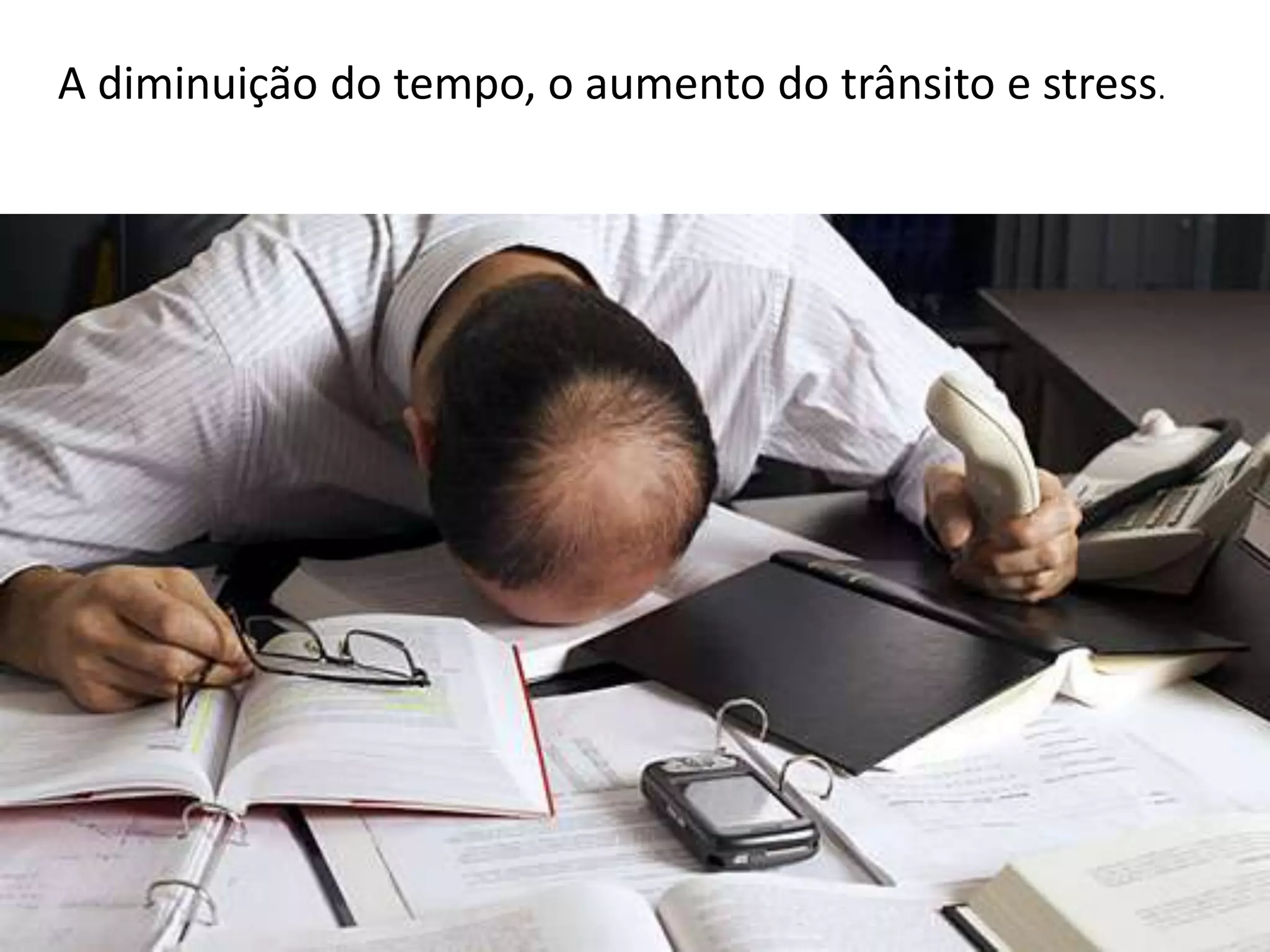 A diminuição do tempo, o aumento do trânsito e stress.
