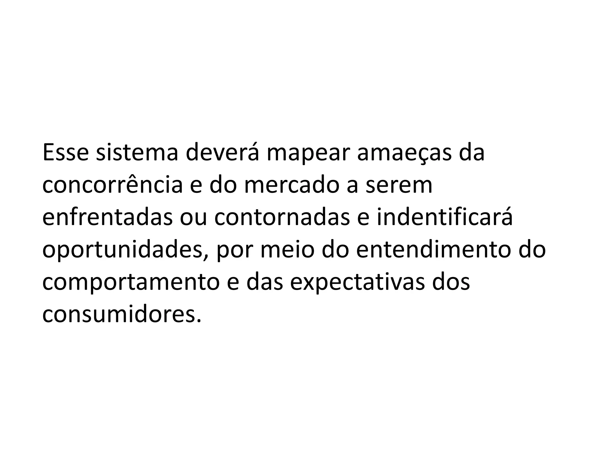 Esse sistema deverá mapear amaeças da concorrência e do mercado a serem enfrentadas ou contornadas e indentificará oportunidades, por meio do entendimento do comportamento e das expectativas dos consumidores.