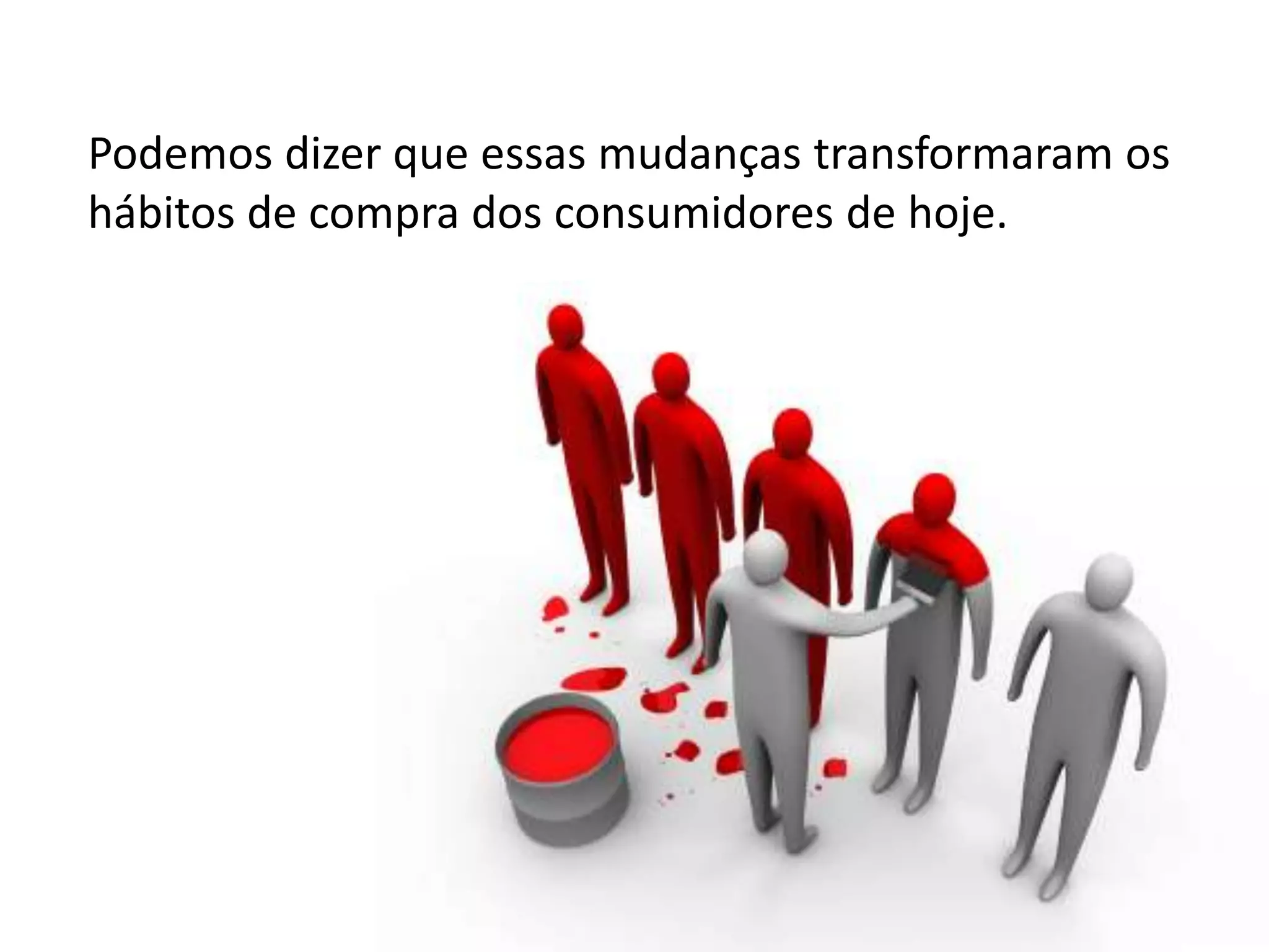 Podemos dizer que essas mudanças transformaram os  hábitos de compra dos consumidores de hoje.