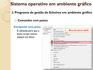 Sistema operativo em ambiente gráfico
3. Programa de gestão de ficheiros em ambiente gráfico

    Comandos com pastas

 Compactar uma pasta
   É utilizado para que a             Menu de acesso rápido
   pasta ocupe menos
   espaço em disco.
 