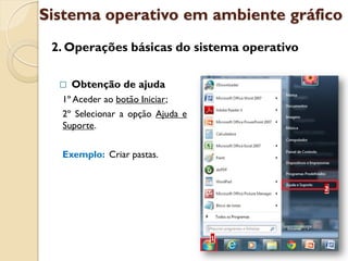 Sistema operativo em ambiente gráfico
 2. Operações básicas do sistema operativo

     Obtenção de ajuda
  1º Aceder ao botão Iniciar;
  2º Selecionar a opção Ajuda e
  Suporte.

  Exemplo: Criar pastas.
 