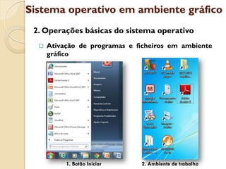 Sistema operativo em ambiente gráfico
 2. Operações básicas do sistema operativo
     Ativação de programas e ficheiros em ambiente
      gráfico




           1. Botão Iniciar    2. Ambiente de trabalho
 