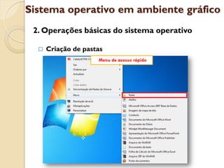 Sistema operativo em ambiente gráfico
 2. Operações básicas do sistema operativo

     Criação de pastas
                     Menu de acesso rápido
 