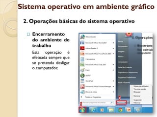 Sistema operativo em ambiente gráfico
 2. Operações básicas do sistema operativo

     Encerramento
      do ambiente de
      trabalho
      Esta operação é
      efetuada sempre que
      se pretenda desligar
      o computador.
 