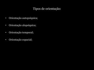 Tipos de orientação: <ul><li>Orientação autopsíquica; </li></ul><ul><li>Orientação alopsíquica; </li></ul><ul><li>Orientaç...