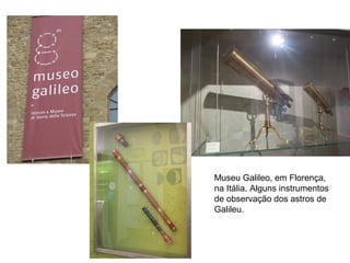 Museu Galileo, em Florença,
na Itália. Alguns instrumentos
de observação dos astros de
Galileu.
 