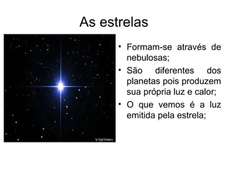 As estrelas
• Formam-se através de
nebulosas;
• São diferentes dos
planetas pois produzem
sua própria luz e calor;
• O que vemos é a luz
emitida pela estrela;
 