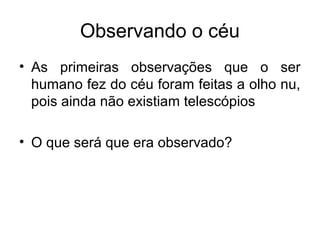 Observando o céu
• As primeiras observações que o ser
humano fez do céu foram feitas a olho nu,
pois ainda não existiam telescópios
• O que será que era observado?
 