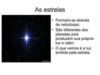 As estrelas
• Formam-se através
de nebulosas;
• São diferentes dos
planetas pois
produzem sua própria
luz e calor;
• O que vemos é a luz
emitida pela estrela;
 