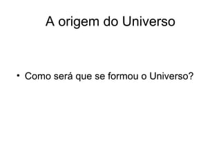 A origem do Universo
• Como será que se formou o Universo?
 