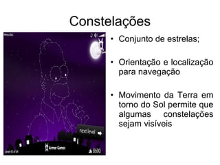 Constelações
• Conjunto de estrelas;
• Orientação e localização
para navegação
• Movimento da Terra em
torno do Sol permite que
algumas constelações
sejam visíveis
 