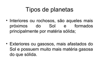 Tipos de planetas
• Interiores ou rochosos, são aqueles mais
próximos do Sol e formados
principalmente por matéria sólida;
• Exteriores ou gasosos, mais afastados do
Sol e possuem muito mais matéria gasosa
do que sólida.
 