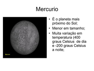 Mercurio
• É o planeta mais
próximo do Sol;
• Menor em tamanho;
• Muita variação em
temperatura (400
graus Celsius de dia
e -200 graus Celsius
a noite;
 