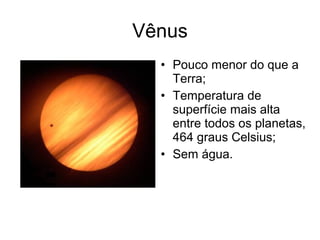 Vênus
• Pouco menor do que a
Terra;
• Temperatura de
superfície mais alta
entre todos os planetas,
464 graus Celsius;
• Sem água.
 
