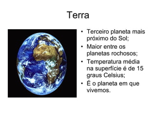 Terra
• Terceiro planeta mais
próximo do Sol;
• Maior entre os
planetas rochosos;
• Temperatura média
na superfície é de 15
graus Celsius;
• É o planeta em que
vivemos.
 