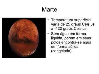 Marte
• Temperatura superficial
varia de 25 graus Celsius
a -120 graus Celsius;
• Sem água em forma
liquida, porem em seus
pólos encontra-se água
em forma sólida
(congelada).
 