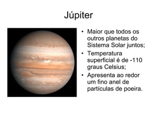 Júpiter
• Maior que todos os
outros planetas do
Sistema Solar juntos;
• Temperatura
superficial é de -110
graus Celsius;
• Apresenta ao redor
um fino anel de
partículas de poeira.
 