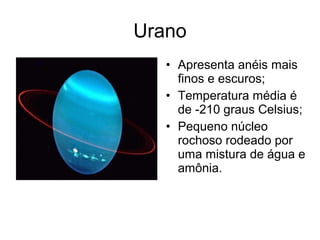 Urano
• Apresenta anéis mais
finos e escuros;
• Temperatura média é
de -210 graus Celsius;
• Pequeno núcleo
rochoso rodeado por
uma mistura de água e
amônia.
 