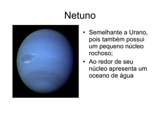 Netuno
• Semelhante a Urano,
pois também possui
um pequeno núcleo
rochoso;
• Ao redor de seu
núcleo apresenta um
oceano de água
 
