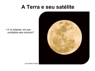 A Terra e seu satélite
Lua cheia à noite..
• E os eclipses: em que
condições eles ocorrem?
 