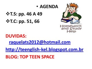 • AGENDA
T.S: pp. 46 A 49
T.C: pp. 51, 66

DUVIDAS:
 raquelats2012@hotmail.com
http://teenglish-kel.blogspot.com.br
BLOG: TOP TEEN SPACE
 