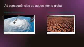 As consequências do aquecimento global
Eventos naturais extremos Prejuízo às atividades econômicas
 