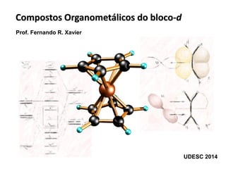Compostos Organometálicos do bloco-d
Prof. Fernando R. Xavier
UDESC 2014
 