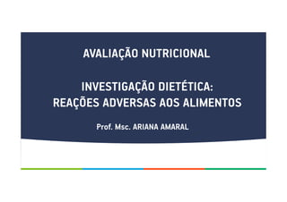 AVALIAÇÃO NUTRICIONAL
INVESTIGAÇÃO DIETÉTICA:
REAÇÕES ADVERSAS AOS ALIMENTOS
Prof. Msc. ARIANA AMARAL
 