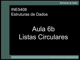INE5408
Estruturas de Dados
Aula 6b
Listas Circulares
 