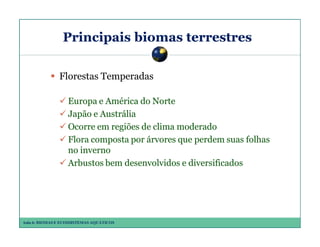 Principais biomas terrestres
Florestas Temperadas
Europa e América do Norte
Japão e Austrália
Ocorre em regiões de clima moderado
Flora composta por árvores que perdem suas folhas
no inverno
Arbustos bem desenvolvidos e diversificados

Aula 6: BIOMAS E ECOSSISTEMAS AQUÁTICOS

 