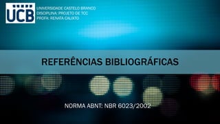 REFERÊNCIAS BIBLIOGRÁFICAS
NORMA ABNT: NBR 6023/2002
UNIVERSIDADE CASTELO BRANCO
DISCIPLINA: PROJETO DE TCC
PROFA: RENATA CALIXTO
 