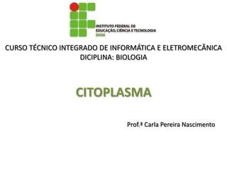 CURSO TÉCNICO INTEGRADO DE INFORMÁTICA E ELETROMECÂNICA
                   DICIPLINA: BIOLOGIA



                 CITOPLASMA

                              Prof.ª Carla Pereira Nascimento
 