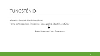 34
TUNGSTÊNIO
Mantém a dureza a altas temperaturas
Forma partículas duras e resistentes ao desgaste à altas temperaturas
Presente em aços para ferramentas
 