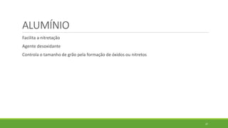 37
ALUMÍNIO
Facilita a nitretação
Agente desoxidante
Controla o tamanho de grão pela formação de óxidos ou nitretos
 