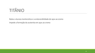 40
TITÂNIO
Reduz a dureza martensítica e a endurecibilidade de aços ao cromo
Impede a formação da austenita em aços ao cromo
 