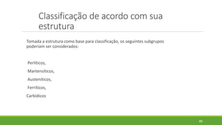 Classificação de acordo com sua
estrutura
Tomada a estrutura como base para classificação, os seguintes subgrupos
poderiam ser considerados:
Perlíticos,
Martensíticos,
Austeníticos,
Ferríticos,
Carbídicos
46
 