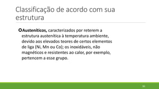 Classificação de acordo com sua
estrutura
50
Austeníticos, caracterizados por reterem a
estrutura austenítica à temperatura ambiente,
devido aos elevados teores de certos elementos
de liga (Ni, Mn ou Co); os inoxidáveis, não
magnéticos e resistentes ao calor, por exemplo,
pertencem a esse grupo.
 