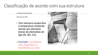 Classificação de acordo com sua estrutura
A FASE AUSTENITA
Estrutura CFC
51
 Tem estrutura austenítica
a temperatura ambiente,
devido aos elevados
teores de elementos de
liga (Ni, Mn, Co)
 Exemplo: inoxidáveis,
não magnéticos e
resistentes ao calor
 