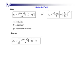 Fios:
Barras:
( ) ( )[ ]
αµ
σ
gB
reduçãor
r
B
B
Y
B
f
cot
11
1
=
=
−−
+
=
( )














−
+
=
B
f
f
D
D
B
B
Y
2
0
1
1
σ
( ) ( )[ ]B
f r
B
B
Y −−
+
= 11
1
3
2
σ
µ= coeficiente de atrito
Solução Final
ou
 