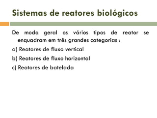 Sistemas de reatores biológicos
De modo geral os vários tipos de reator se
enquadram em três grandes categorias :
a) Reatores de fluxo vertical
b) Reatores de fluxo horizontal
c) Reatores de batelada

 