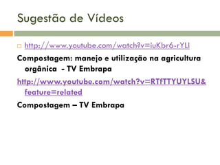Sugestão de Vídeos
http://www.youtube.com/watch?v=iuKbr6-rYLI
Compostagem: manejo e utilização na agricultura
orgânica - TV Embrapa
http://www.youtube.com/watch?v=RTfTTYUYLSU&
feature=related
Compostagem – TV Embrapa


 