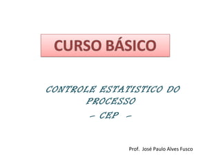CONTROLE ESTATISTICO DO
PROCESSO
– CEP –
Prof. José Paulo Alves Fusco
 