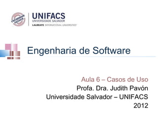 Engenharia de Software

               Aula 6 – Casos de Uso
              Profa. Dra. Judith Pavón
    Universidade Salvador – UNIFACS
                                  2012
 
