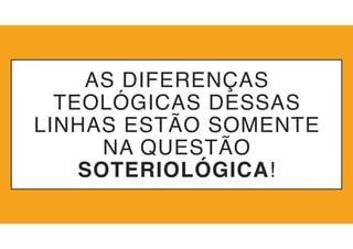 AS DIFERENÇAS
TEOLÓGICAS DESSAS
LINHAS ESTÃO SOMENTE
NA QUESTÃO
SOTERIOLÓGICA!
 