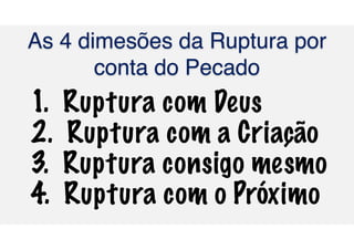 As 4 dimesões da Ruptura por
conta do Pecado
1. Ruptura com Deus
2. Ruptura com a Criação
3. Ruptura consigo mesmo
4. Ruptura com o Próximo
 
